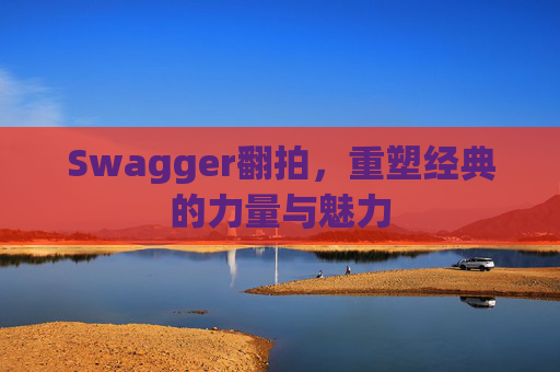 Swagger翻拍,重塑经典的力量与魅力
